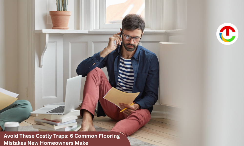 Avoid These Costly Traps: 6 Common Flooring Mistakes New Homeowners Make