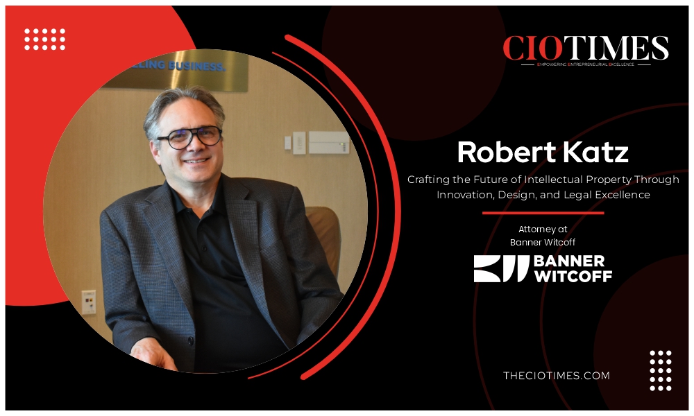Robert Katz | Banner Witcoff | Crafting the Future of Intellectual Property Through Innovation, Design, & Legal Excellence | CIO Times Magazine