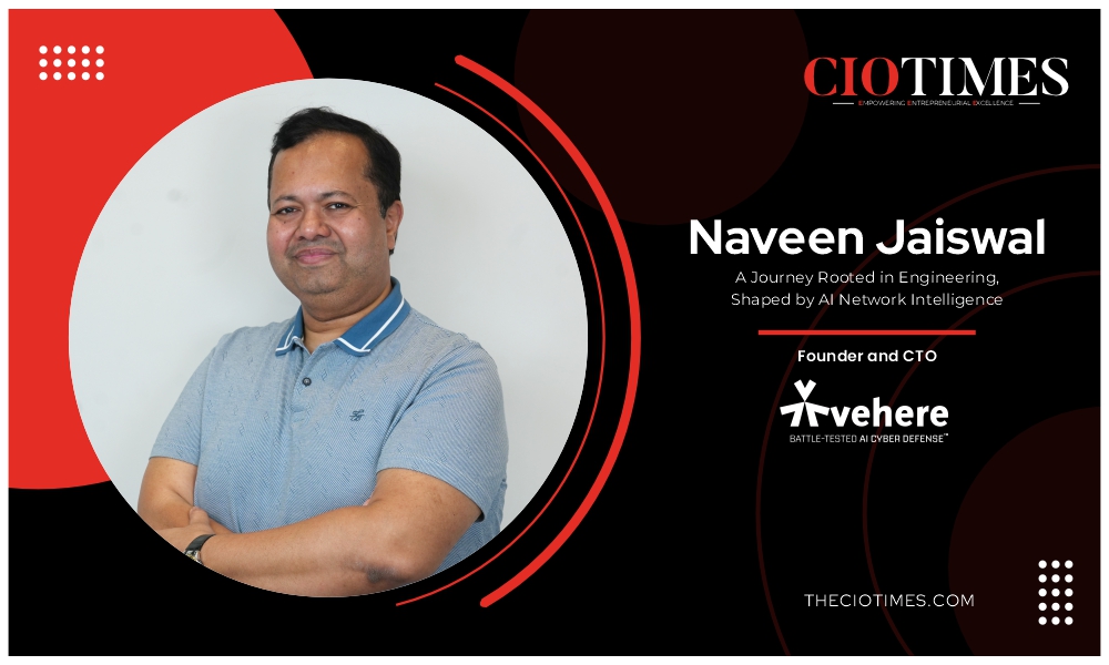 Vehere | Naveen Jaiswal | Journey Rooted in Engineering & AI Network Intelligence | CIO Times Magazine