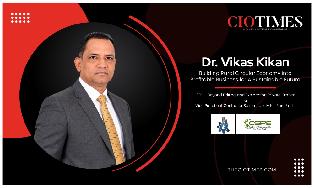 Dr. Vikas Kikan | Beyond Drilling and Exploration Private Limited | Building Rural Circular Economy into Profitable Business | CIO Times Magazine